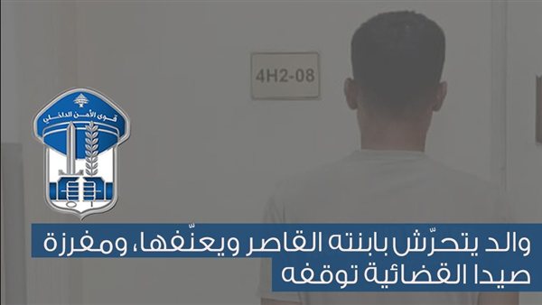 والد يتحرّش بابنته القاصر ويعنّفها.. ومفرزة صيدا القضائية توقفه